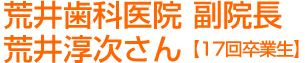 荒井歯科医院 副院長 荒井淳次さん【17回卒業生】