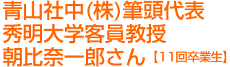 青山社中(株)筆頭代表 秀明大学客員教授 朝比奈一郎さん【11回卒業生】